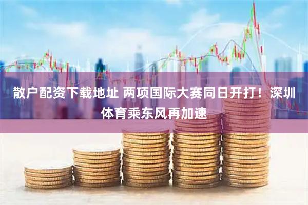 散户配资下载地址 两项国际大赛同日开打！深圳体育乘东风再加速