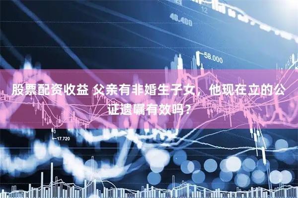 股票配资收益 父亲有非婚生子女，他现在立的公证遗嘱有效吗？