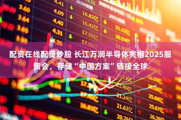 配资在线配资炒股 长江万润半导体亮相2025服贸会，存储“中国方案”链接全球