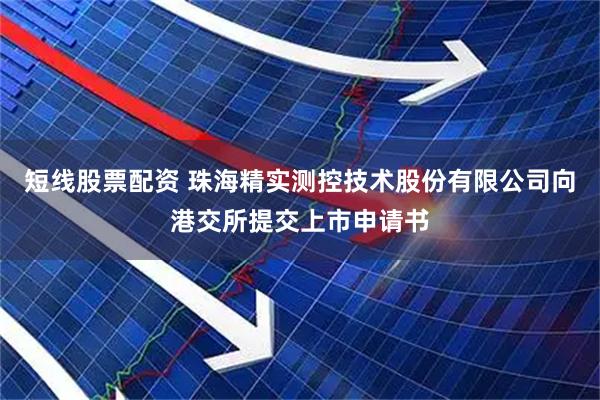 短线股票配资 珠海精实测控技术股份有限公司向港交所提交上市申请书