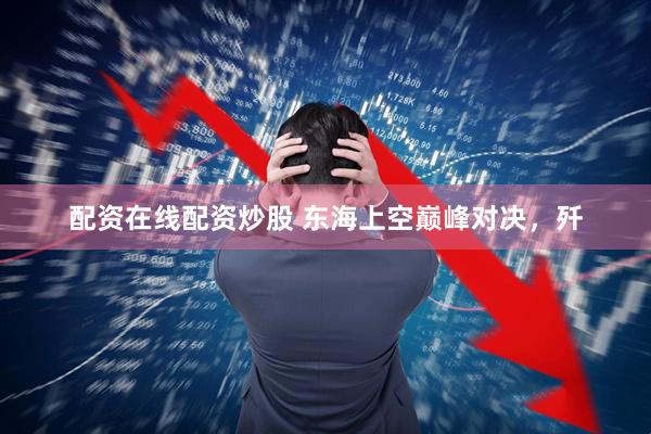 配资在线配资炒股 东海上空巅峰对决，歼