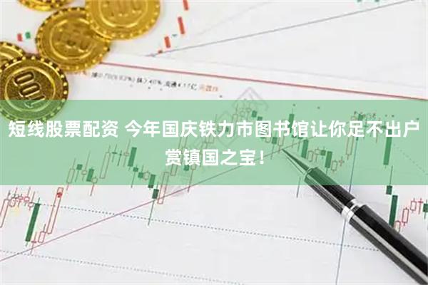 短线股票配资 今年国庆铁力市图书馆让你足不出户赏镇国之宝！