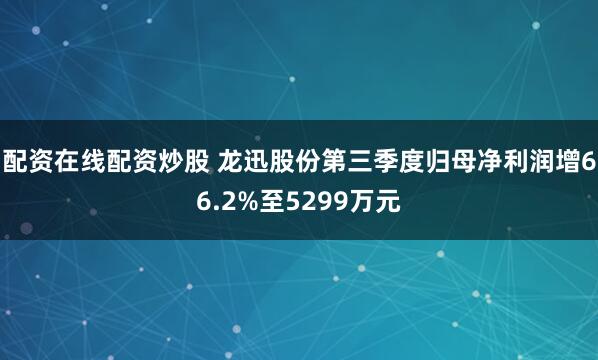 配资在线配资炒股 龙迅股份第三季度归母净利润增66.2%至5299万元