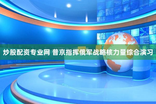 炒股配资专业网 普京指挥俄军战略核力量综合演习