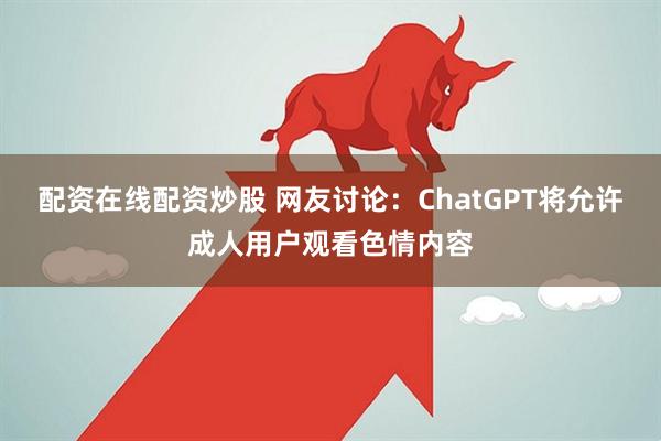 配资在线配资炒股 网友讨论：ChatGPT将允许成人用户观看色情内容