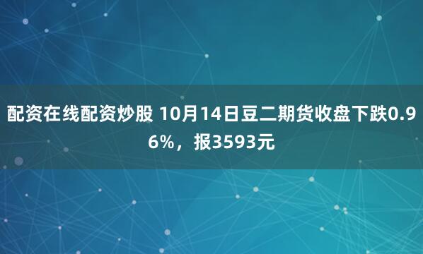 配资在线配资炒股 10月14日豆二期货收盘下跌0.96%，报3593元