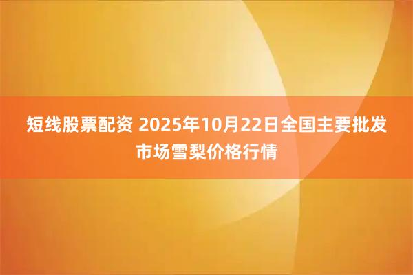 短线股票配资 2025年10月22日全国主要批发市场雪梨价格行情
