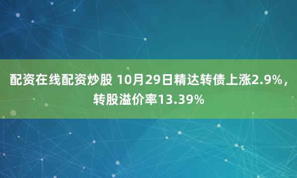 配资在线配资炒股 10月29日精达转债上涨2.9%，转股溢价率13.39%