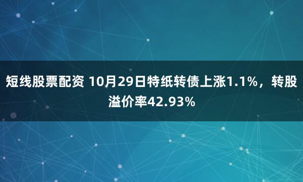 短线股票配资 10月29日特纸转债上涨1.1%，转股溢价率42.93%