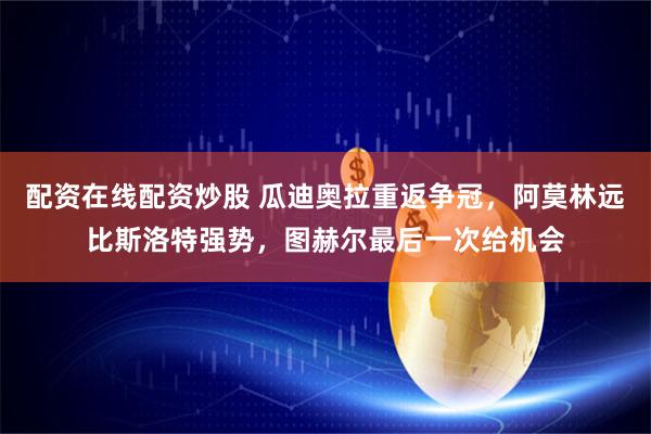 配资在线配资炒股 瓜迪奥拉重返争冠，阿莫林远比斯洛特强势，图赫尔最后一次给机会