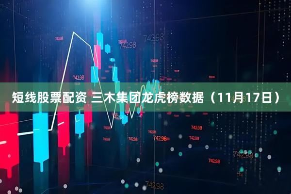 短线股票配资 三木集团龙虎榜数据（11月17日）