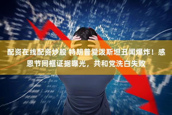 配资在线配资炒股 特朗普爱泼斯坦丑闻爆炸！感恩节同框证据曝光，共和党洗白失败