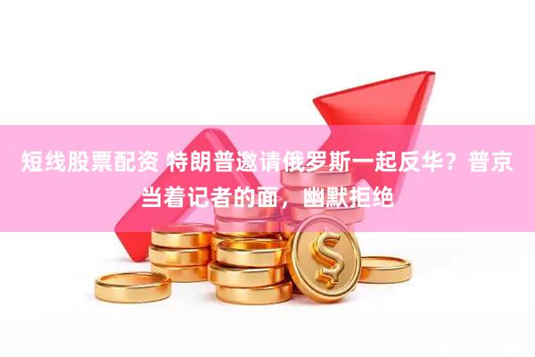 短线股票配资 特朗普邀请俄罗斯一起反华？普京当着记者的面，幽默拒绝