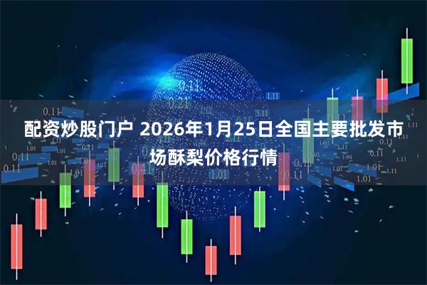 配资炒股门户 2026年1月25日全国主要批发市场酥梨价格行情