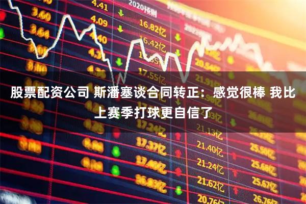 股票配资公司 斯潘塞谈合同转正：感觉很棒 我比上赛季打球更自信了