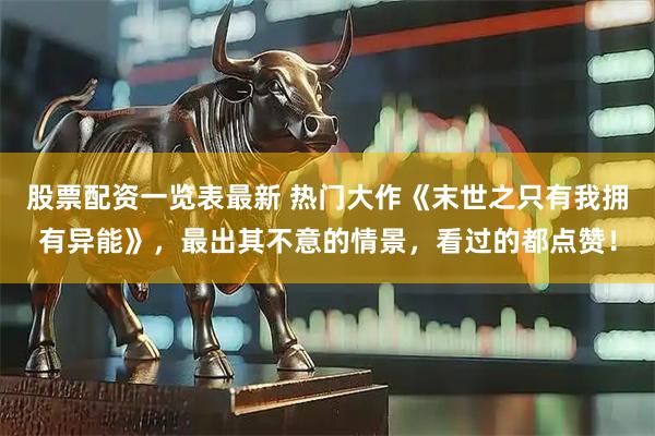 股票配资一览表最新 热门大作《末世之只有我拥有异能》，最出其不意的情景，看过的都点赞！