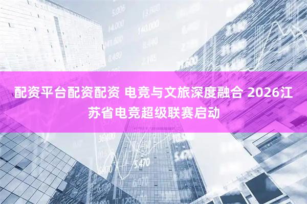 配资平台配资配资 电竞与文旅深度融合 2026江苏省电竞超级联赛启动