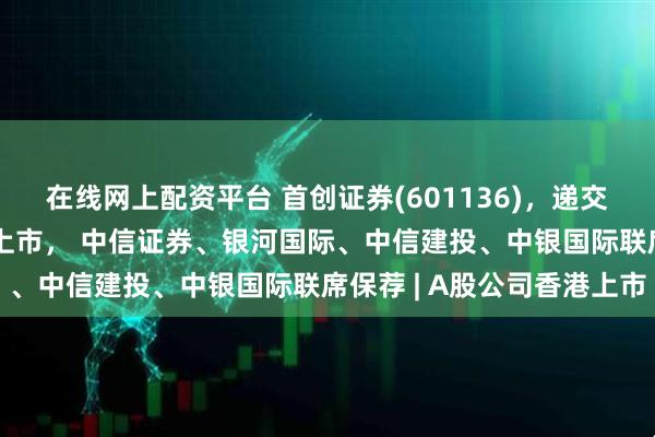 在线网上配资平台 首创证券(601136)，递交IPO招股书，拟赴香港上市， 中信证券、银河国际、中信建投、中银国际联席保荐 | A股公司香港上市