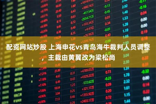 配资网站炒股 上海申花vs青岛海牛裁判人员调整，主裁由黄翼改为梁松尚