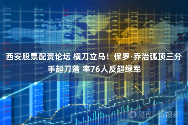 西安股票配资论坛 横刀立马！保罗·乔治弧顶三分手起刀落 率76人反超绿军