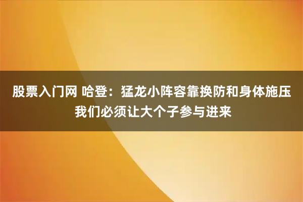 股票入门网 哈登：猛龙小阵容靠换防和身体施压 我们必须让大个子参与进来
