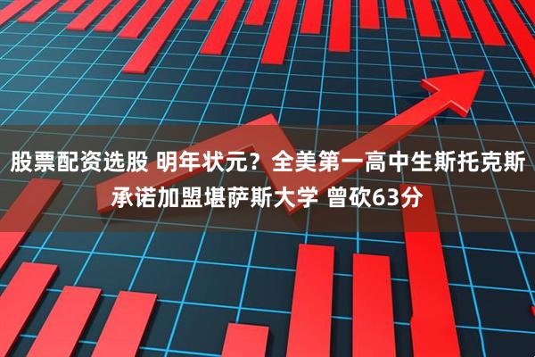 股票配资选股 明年状元？全美第一高中生斯托克斯承诺加盟堪萨斯大学 曾砍63分